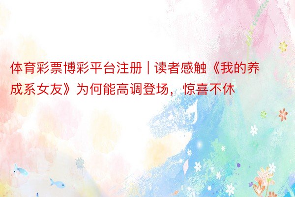 体育彩票博彩平台注册 | 读者感触《我的养成系女友》为何能高调登场，惊喜不休