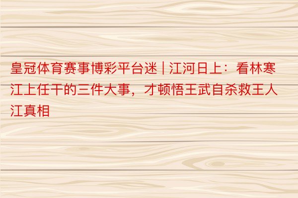 皇冠体育赛事博彩平台迷 | 江河日上：看林寒江上任干的三件大事，才顿悟王武自杀救王人江真相
