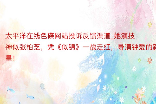 太平洋在线色碟网站投诉反馈渠道_她演技神似张柏芝，凭《似锦》一战走红，导演钟爱的新星！
