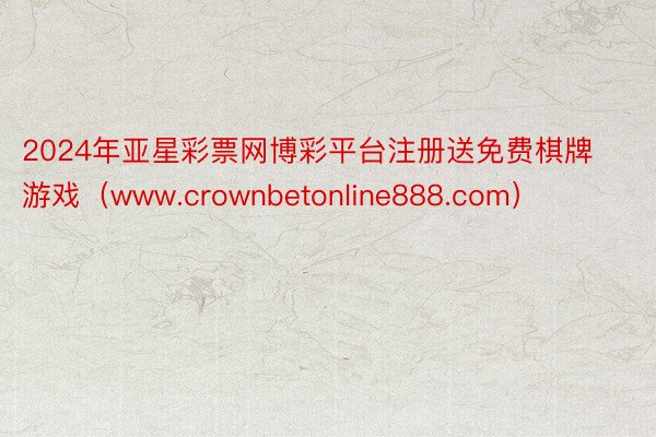 2024年亚星彩票网博彩平台注册送免费棋牌游戏（www.crownbetonline888.com）