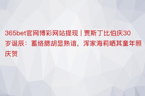 365bet官网博彩网站提现 | 贾斯丁比伯庆30岁诞辰：蓄络腮胡显熟谙，浑家海莉晒其童年照庆贺
