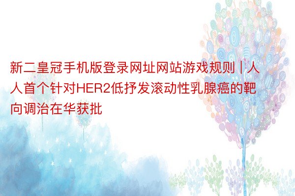 新二皇冠手机版登录网址网站游戏规则 | 人人首个针对HER2低抒发滚动性乳腺癌的靶向调治在华获批