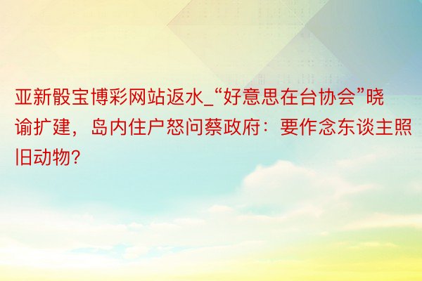 亚新骰宝博彩网站返水_“好意思在台协会”晓谕扩建，岛内住户怒问蔡政府：要作念东谈主照旧动物？