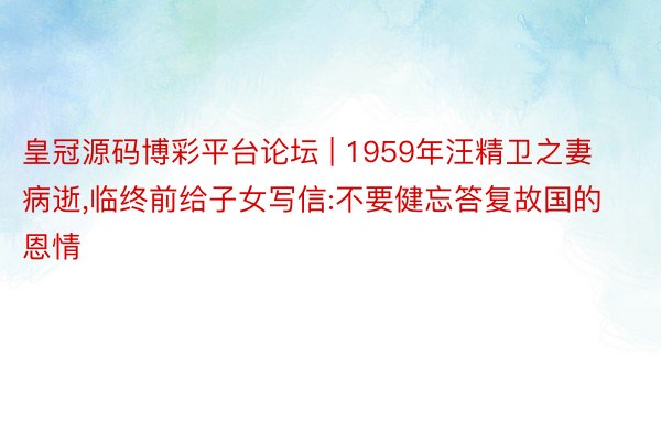 皇冠源码博彩平台论坛 | 1959年汪精卫之妻病逝,临终前给子女写信:不要健忘答复故国的恩情