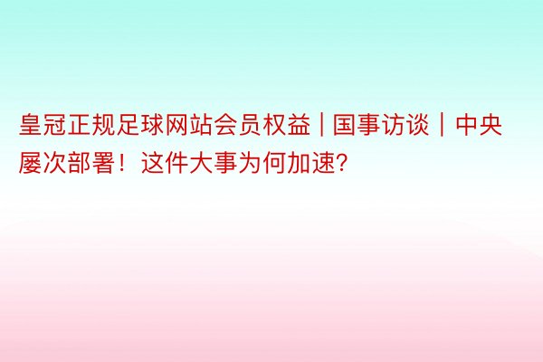 皇冠正规足球网站会员权益 | 国事访谈｜中央屡次部署！这件大事为何加速？