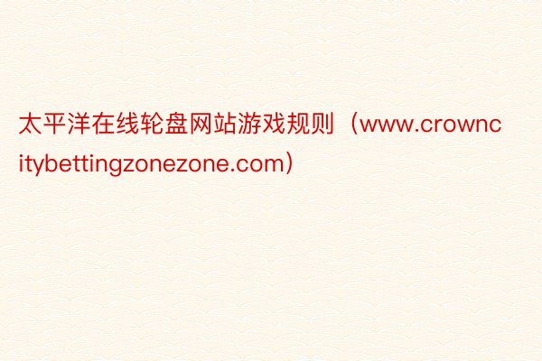 太平洋在线轮盘网站游戏规则（www.crowncitybettingzonezone.com）