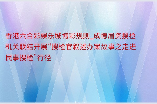 香港六合彩娱乐城博彩规则_成德眉资搜检机关联结开展“搜检官叙述办案故事之走进民事搜检”行径