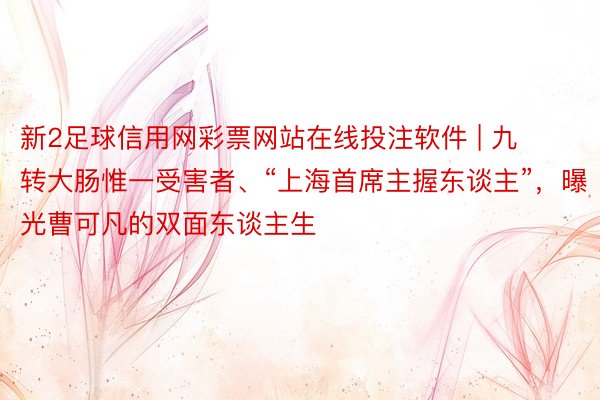 新2足球信用网彩票网站在线投注软件 | 九转大肠惟一受害者、“上海首席主握东谈主”，曝光曹可凡的双面东谈主生