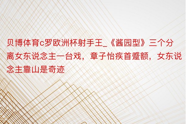 贝博体育c罗欧洲杯射手王_《酱园型》三个分离女东说念主一台戏，章子怡疾首蹙额，女东说念主靠山是奇迹