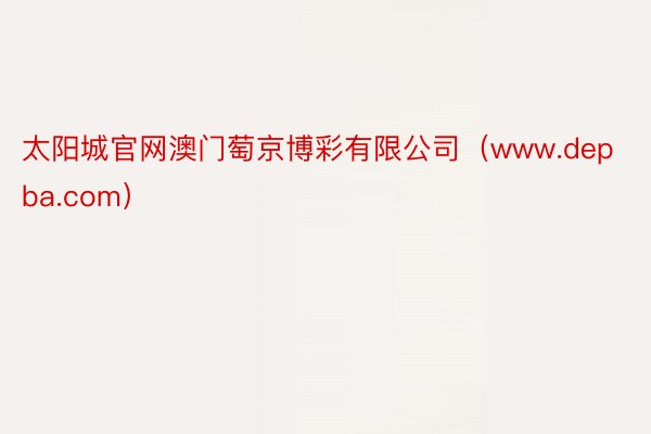 太阳城官网澳门萄京博彩有限公司（www.depba.com）