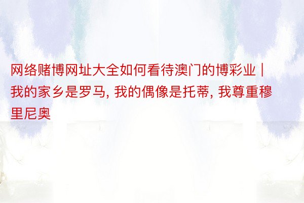 网络赌博网址大全如何看待澳门的博彩业 | 我的家乡是罗马, 我的偶像是托蒂, 我尊重穆里尼奥