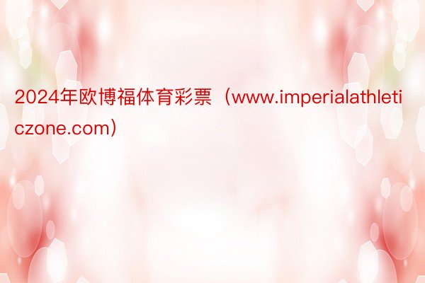 2024年欧博福体育彩票（www.imperialathleticzone.com）