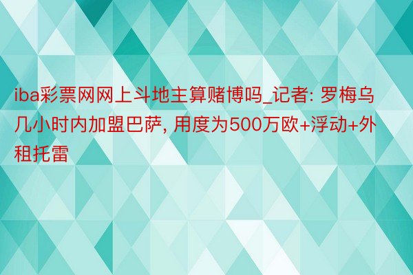 iba彩票网网上斗地主算赌博吗_记者: 罗梅乌几小时内加盟巴萨, 用度为500万欧+浮动+外租托雷