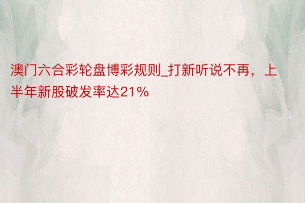 澳门六合彩轮盘博彩规则_打新听说不再，上半年新股破发率达21%