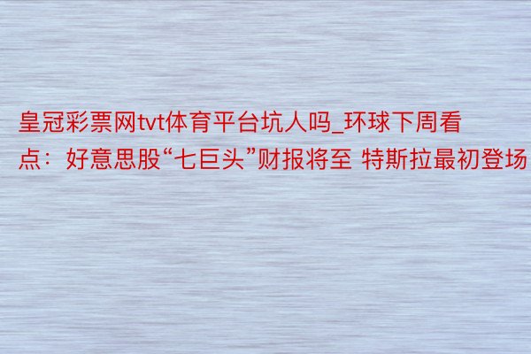 皇冠彩票网tvt体育平台坑人吗_环球下周看点：好意思股“七巨头”财报将至 特斯拉最初登场