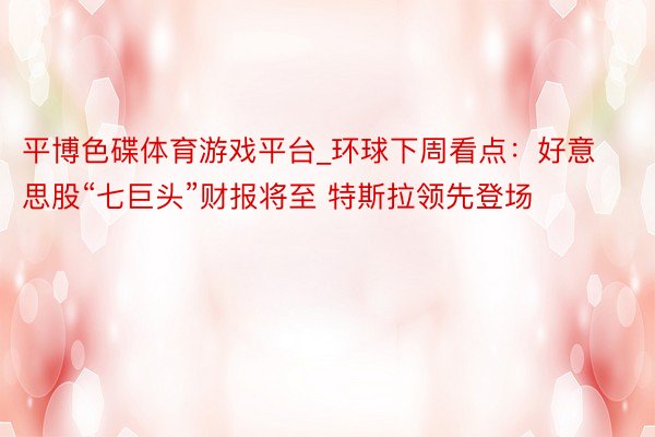 平博色碟体育游戏平台_环球下周看点：好意思股“七巨头”财报将至 特斯拉领先登场