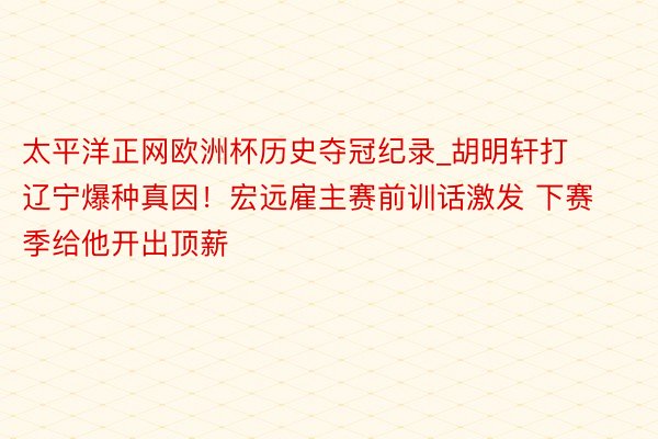 太平洋正网欧洲杯历史夺冠纪录_胡明轩打辽宁爆种真因！宏远雇主赛前训话激发 下赛季给他开出顶薪