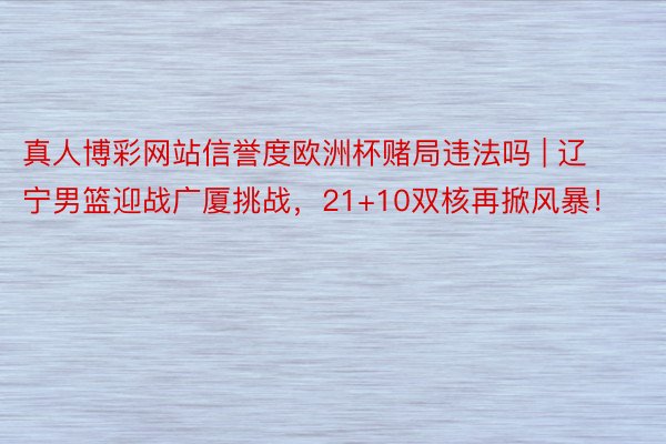 真人博彩网站信誉度欧洲杯赌局违法吗 | 辽宁男篮迎战广厦挑战，21+10双核再掀风暴！