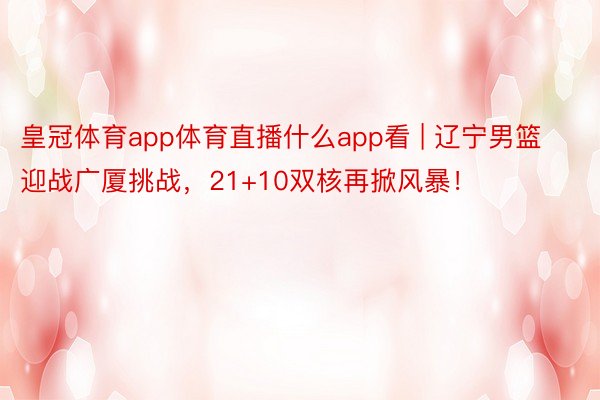 皇冠体育app体育直播什么app看 | 辽宁男篮迎战广厦挑战，21+10双核再掀风暴！