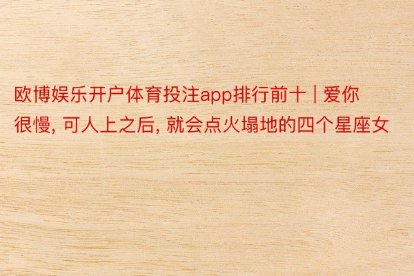 欧博娱乐开户体育投注app排行前十 | 爱你很慢, 可人上之后, 就会点火塌地的四个星座女
