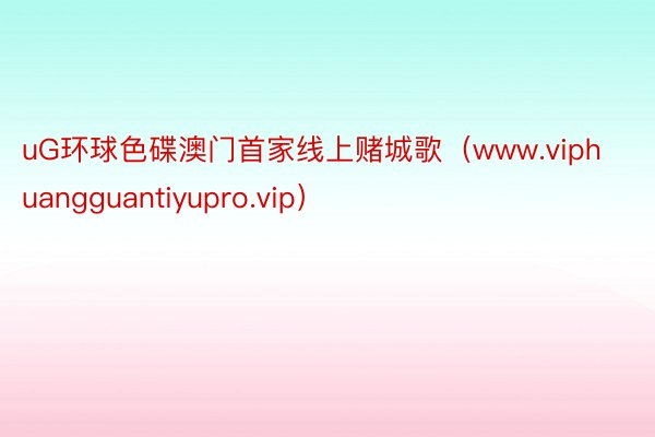 uG环球色碟澳门首家线上赌城歌（www.viphuangguantiyupro.vip）