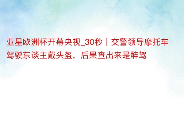 亚星欧洲杯开幕央视_30秒｜交警领导摩托车驾驶东谈主戴头盔，后果查出来是醉驾