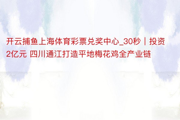 开云捕鱼上海体育彩票兑奖中心_30秒｜投资2亿元 四川通江打造平地梅花鸡全产业链