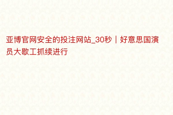 亚博官网安全的投注网站_30秒｜好意思国演员大歇工抓续进行