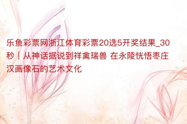 乐鱼彩票网浙江体育彩票20选5开奖结果_30秒｜从神话据说到祥禽瑞兽 在永陵恍悟枣庄汉画像石的艺术文化