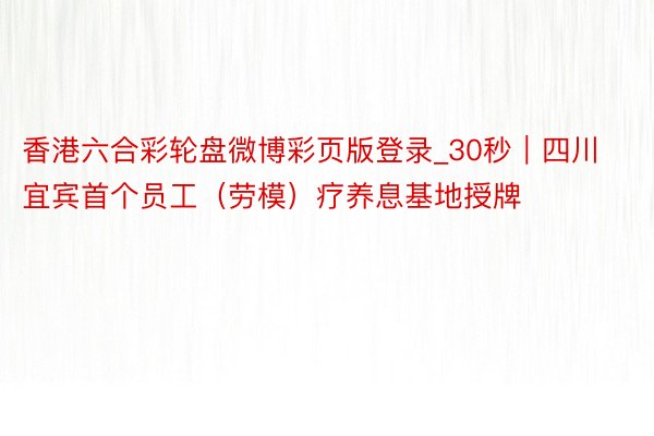 香港六合彩轮盘微博彩页版登录_30秒｜四川宜宾首个员工（劳模）疗养息基地授牌