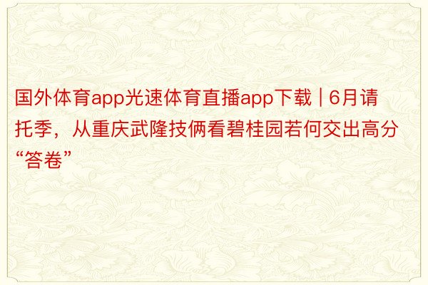 国外体育app光速体育直播app下载 | 6月请托季，从重庆武隆技俩看碧桂园若何交出高分“答卷”