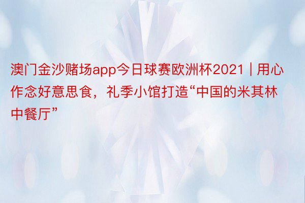 澳门金沙赌场app今日球赛欧洲杯2021 | 用心作念好意思食，礼季小馆打造“中国的米其林中餐厅”