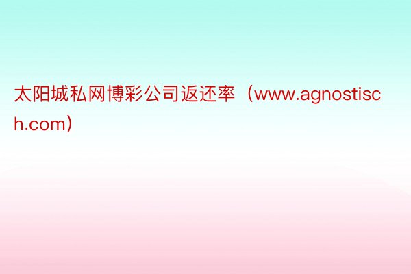 太阳城私网博彩公司返还率（www.agnostisch.com）