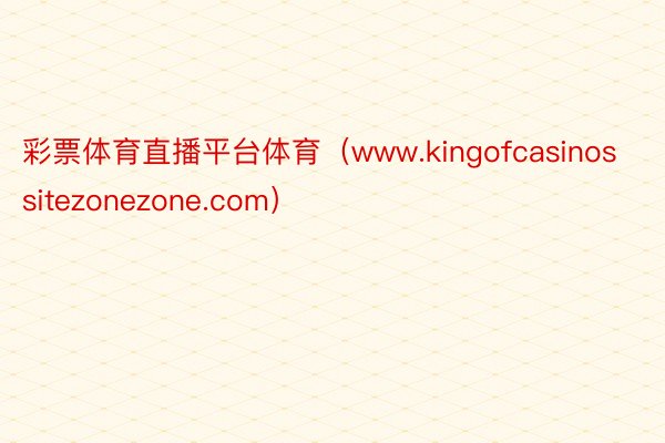 彩票体育直播平台体育（www.kingofcasinossitezonezone.com）