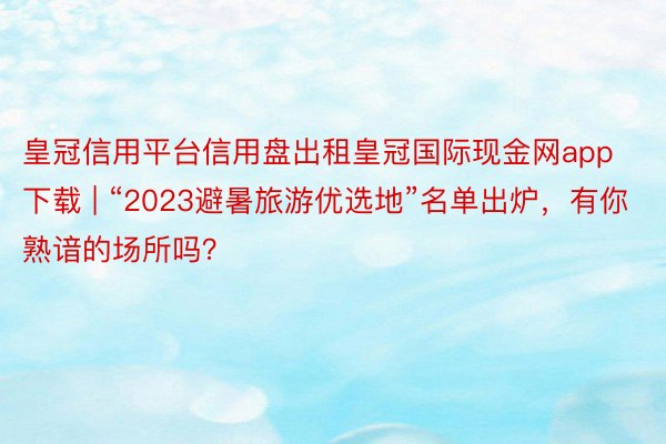 皇冠信用平台信用盘出租皇冠国际现金网app下载 | “2023避暑旅游优选地”名单出炉，有你熟谙的场所吗？