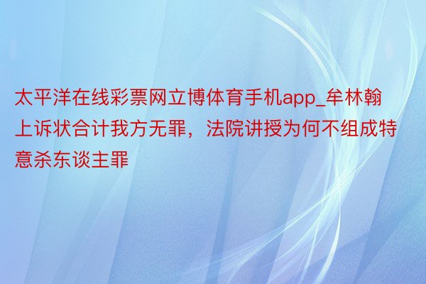 太平洋在线彩票网立博体育手机app_牟林翰上诉状合计我方无罪，法院讲授为何不组成特意杀东谈主罪