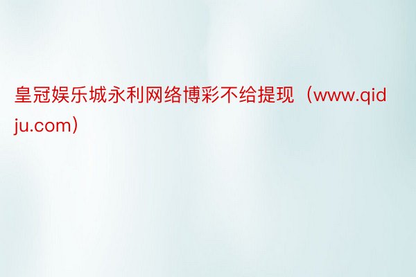 皇冠娱乐城永利网络博彩不给提现（www.qidju.com）