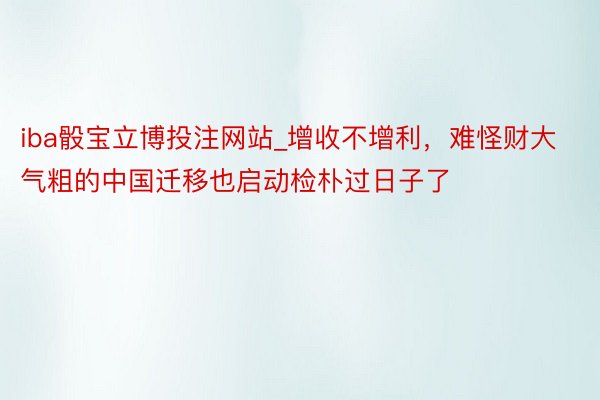iba骰宝立博投注网站_增收不增利，难怪财大气粗的中国迁移也启动检朴过日子了