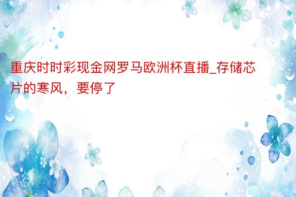 重庆时时彩现金网罗马欧洲杯直播_存储芯片的寒风，要停了