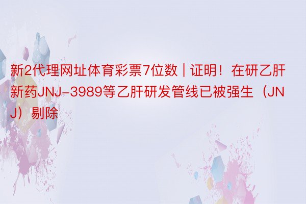 新2代理网址体育彩票7位数 | 证明！在研乙肝新药JNJ-3989等乙肝研发管线已被强生（JNJ）剔除