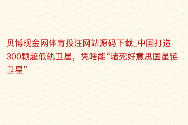 贝博现金网体育投注网站源码下载_中国打造300颗超低轨卫星，凭啥能“堵死好意思国星链卫星”