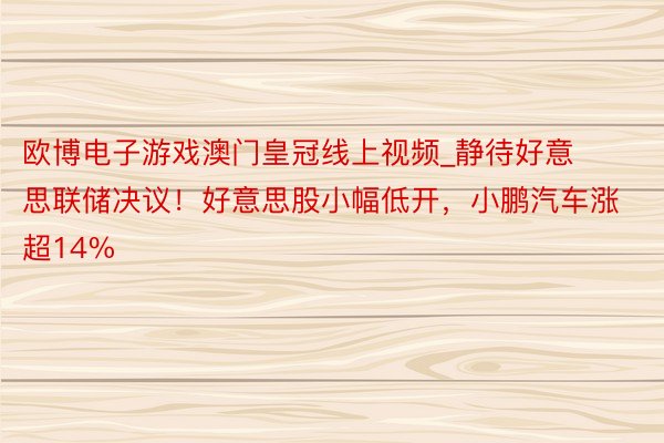 欧博电子游戏澳门皇冠线上视频_静待好意思联储决议！好意思股小幅低开，小鹏汽车涨超14%