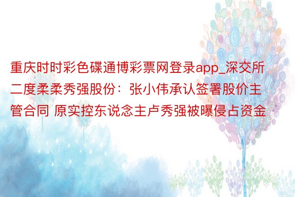 重庆时时彩色碟通博彩票网登录app_深交所二度柔柔秀强股份：张小伟承认签署股价主管合同 原实控东说念主卢秀强被曝侵占资金