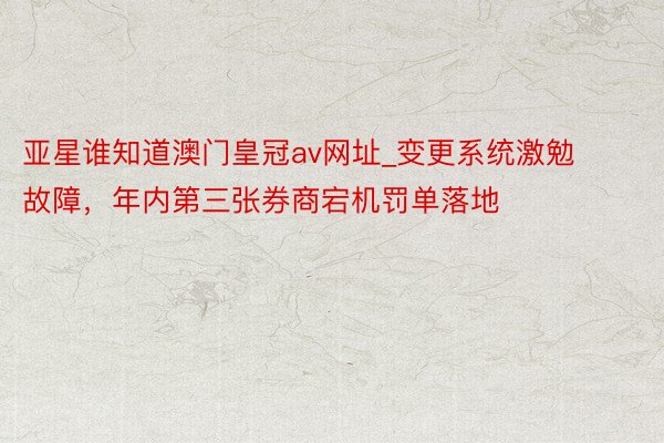 亚星谁知道澳门皇冠av网址_变更系统激勉故障，年内第三张券商宕机罚单落地