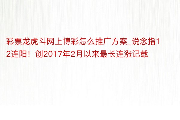 彩票龙虎斗网上博彩怎么推广方案_说念指12连阳！创2017年2月以来最长连涨记载