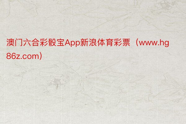 澳门六合彩骰宝App新浪体育彩票（www.hg86z.com）