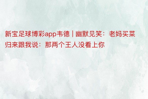 新宝足球博彩app韦德 | 幽默见笑：老妈买菜归来跟我说：那两个王人没看上你