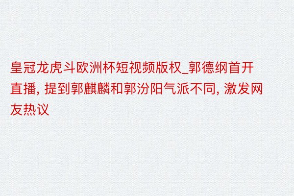 皇冠龙虎斗欧洲杯短视频版权_郭德纲首开直播, 提到郭麒麟和郭汾阳气派不同, 激发网友热议
