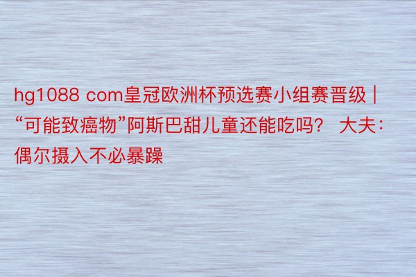 hg1088 com皇冠欧洲杯预选赛小组赛晋级 | “可能致癌物”阿斯巴甜儿童还能吃吗？ 大夫：偶尔摄入不必暴躁