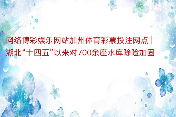 网络博彩娱乐网站加州体育彩票投注网点 | 湖北“十四五”以来对700余座水库除险加固